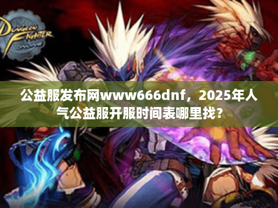 公益服发布网www666dnf，2025年人气公益服开服时间表哪里找？