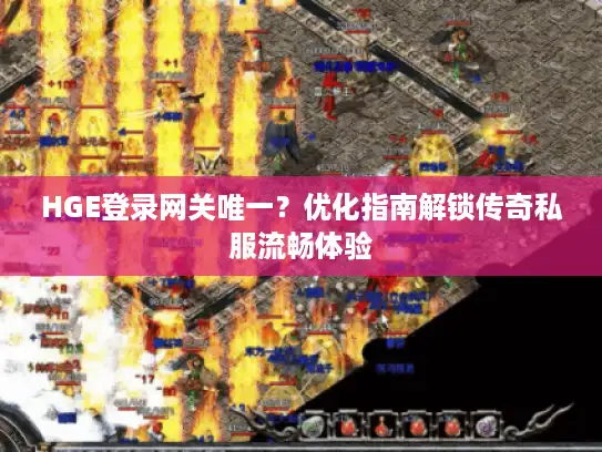 HGE登录网关唯一？优化指南解锁传奇私服流畅体验