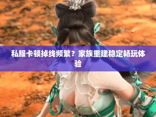 私服卡顿掉线频繁?家族重建稳定畅玩体验 私服卡顿掉线频繁?家族重建稳定畅玩体验