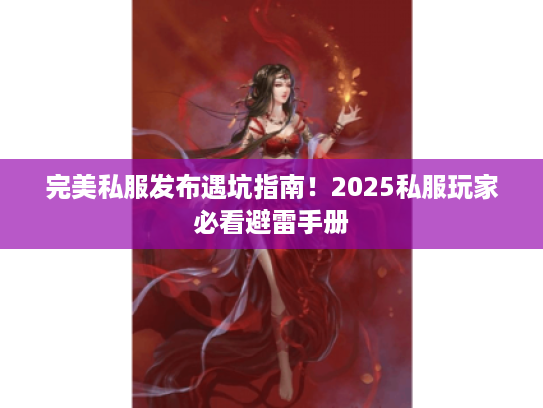 完美私服发布遇坑指南！2025私服玩家必看避雷手册