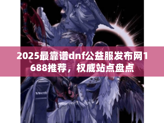 2025最靠谱dnf公益服发布网1688推荐，权威站点盘点