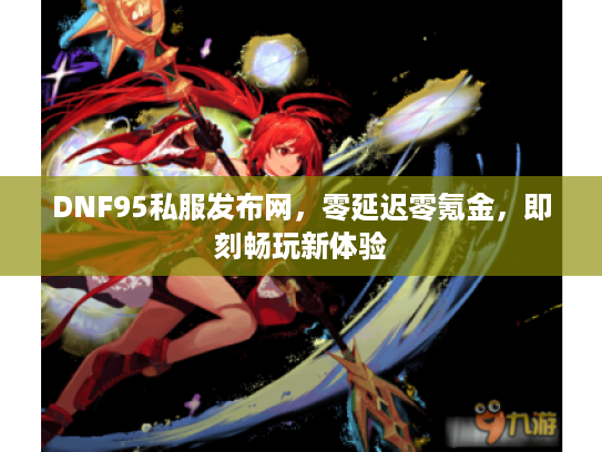 DNF95私服发布网，零延迟零氪金，即刻畅玩新体验