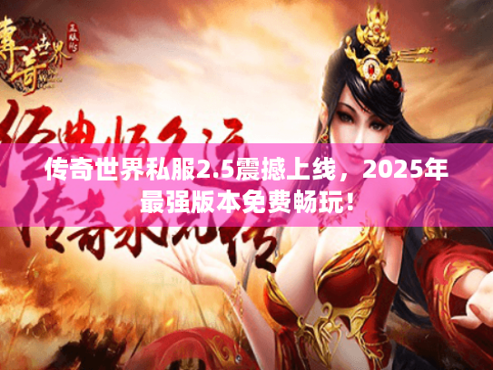 传奇世界私服2.5震撼上线,2025年最强版本免费畅玩! 传奇世界私服2.5震撼上线,2025年最强版本免费畅玩!