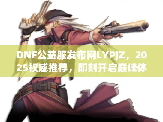DNF公益服发布网LYPJZ，2025权威推荐，即刻开启巅峰体验