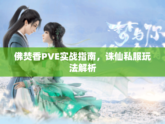 佛焚香PVE实战指南,诛仙私服玩法解析 佛焚香PVE实战指南,诛仙私服玩法解析