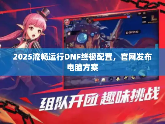 2025流畅运行DNF终极配置，官网发布电脑方案