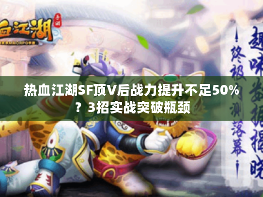 热血江湖SF顶V后战力提升不足50%?3招实战突破瓶颈 热血江湖SF顶V后战力提升不足50%?3招实战突破瓶颈