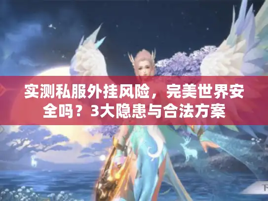 实测私服外挂风险，完美世界安全吗？3大隐患与合法方案