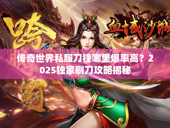 传奇世界私服刀锋哪里爆率高?2025独家刷刀攻略揭秘 传奇世界私服刀锋哪里爆率高?2025独家刷刀攻略揭秘