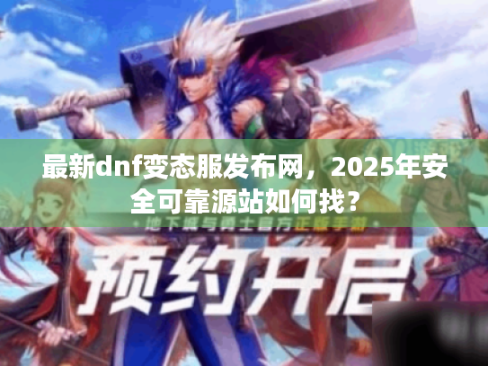 最新dnf变态服发布网,2025年安全可靠源站如何找? 最新dnf变态服发布网,2025年安全可靠源站如何找?