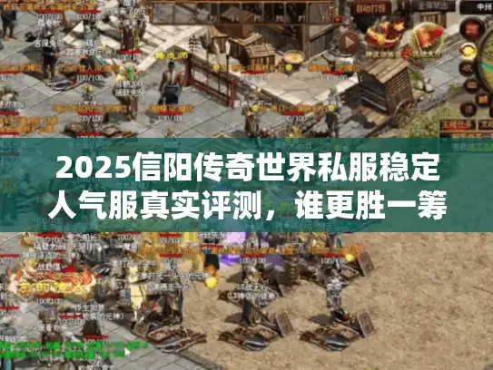 2025信阳传奇世界私服稳定人气服真实评测，谁更胜一筹？