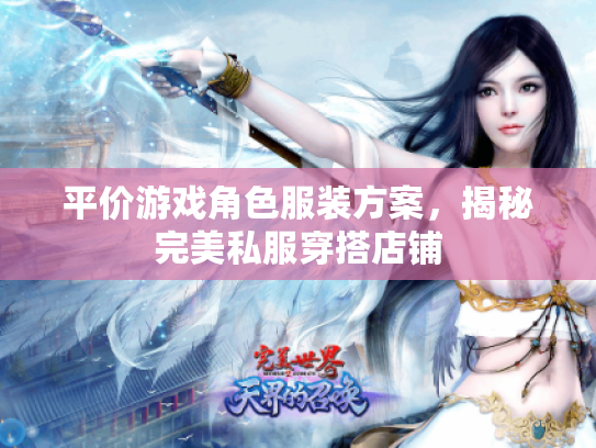 平价游戏角色服装方案,揭秘完美私服穿搭店铺 平价游戏角色服装方案,揭秘完美私服穿搭店铺