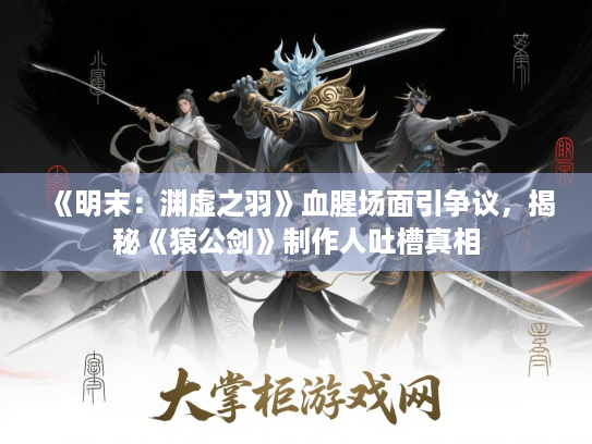 《明末:渊虚之羽》血腥场面引争议,揭秘《猿公剑》制作人吐槽真相 《明末:渊虚之羽》血腥场面引争议,揭秘《猿公剑》制作人吐槽真相