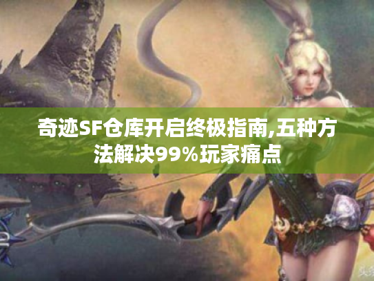 奇迹SF仓库开启终极指南,五种方法解决99%玩家痛点