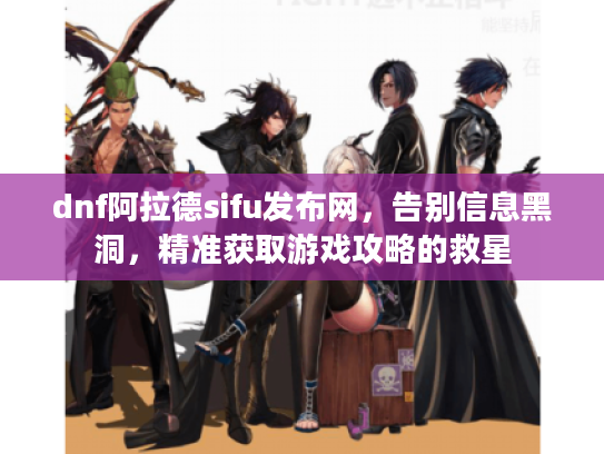 dnf阿拉德sifu发布网,告别信息黑洞,精准获取游戏攻略的救星 dnf阿拉德sifu发布网,告别信息黑洞,精准获取游戏攻略的救星