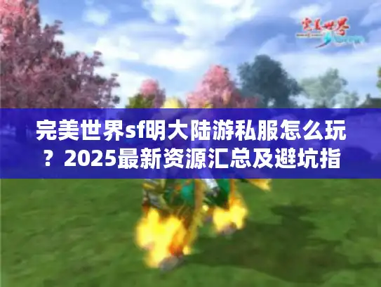 完美世界sf明大陆游私服怎么玩？2025最新资源汇总及避坑指南
