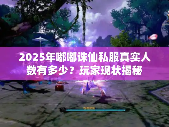 2025年嘟嘟诛仙私服真实人数有多少？玩家现状揭秘