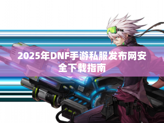 2025年DNF手游私服发布网安全下载指南