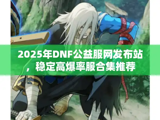 2025年DNF公益服网发布站,稳定高爆率服合集推荐 2025年DNF公益服网发布站,稳定高爆率服合集推荐