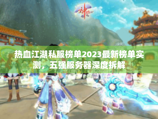 热血江湖私服榜单2023最新榜单实测,五强服务器深度拆解 热血江湖私服榜单2023最新榜单实测,五强服务器深度拆解