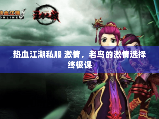 热血江湖私服 激情,老鸟的激情选择终极课 热血江湖私服 激情,老鸟的激情选择终极课