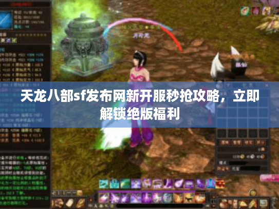 天龙八部sf发布网新开服秒抢攻略,立即解锁绝版福利 天龙八部sf发布网新开服秒抢攻略,立即解锁绝版福利