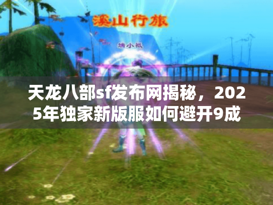 天龙八部sf发布网揭秘,2025年独家新版服如何避开9成玩家踩的坑? 天龙八部sf发布网揭秘,2025年独家新版服如何避开9成玩家踩的坑?