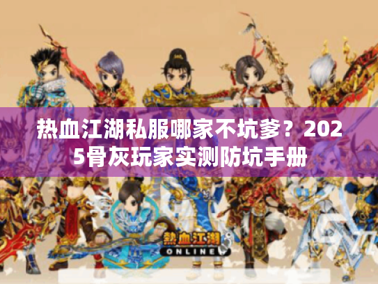 热血江湖私服哪家不坑爹?2025骨灰玩家实测防坑手册 热血江湖私服哪家不坑爹?2025骨灰玩家实测防坑手册