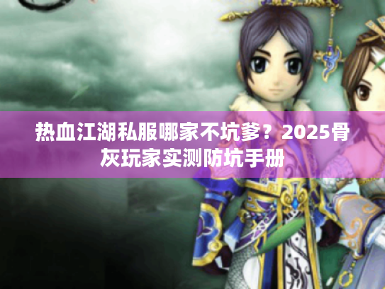 热血江湖私服哪家不坑爹?2025骨灰玩家实测防坑手册 热血江湖私服哪家不坑爹?2025骨灰玩家实测防坑手册