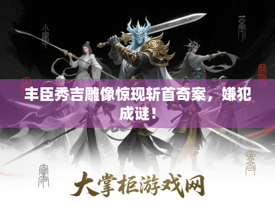 丰臣秀吉雕像惊现斩首奇案，嫌犯成谜！