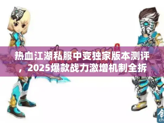 热血江湖私服中变独家版本测评，2025爆款战力激增机制全拆解