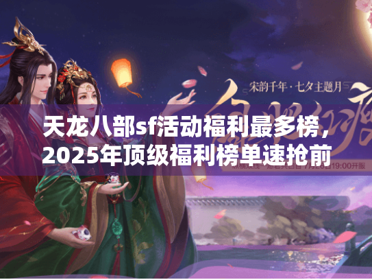 天龙八部sf活动福利最多榜，2025年顶级福利榜单速抢前十名！