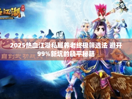 2025热血江湖私服养老终极筛选法 避开99%新坑的躺平秘籍