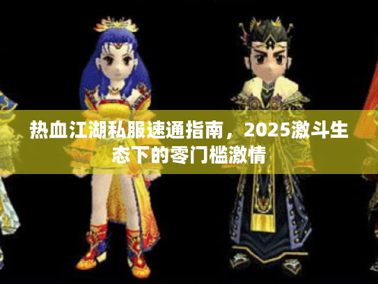 热血江湖私服速通指南,2025激斗生态下的零门槛激情 热血江湖私服速通指南,2025激斗生态下的零门槛激情