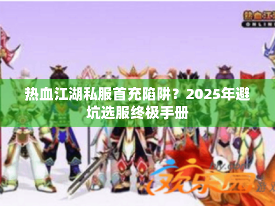 热血江湖私服首充陷阱?2025年避坑选服终极手册 热血江湖私服首充陷阱?2025年避坑选服终极手册
