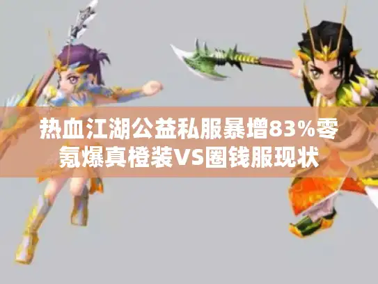 热血江湖公益私服暴增83%零氪爆真橙装VS圈钱服现状