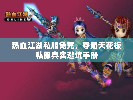 热血江湖私服免充,零氪天花板私服真实避坑手册 热血江湖私服免充,零氪天花板私服真实避坑手册