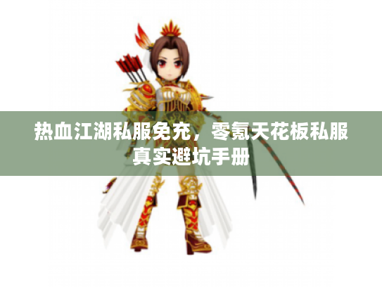 热血江湖私服免充,零氪天花板私服真实避坑手册 热血江湖私服免充,零氪天花板私服真实避坑手册