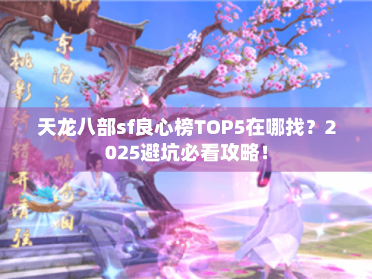 天龙八部sf良心榜TOP5在哪找?2025避坑必看攻略! 天龙八部sf良心榜TOP5在哪找?2025避坑必看攻略!