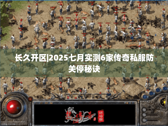 长久开区|2025七月实测6家传奇私服防关停秘诀 长久开区|2025七月实测6家传奇私服防关停秘诀