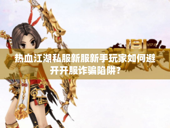 热血江湖私服新服新手玩家如何避开开服诈骗陷阱? 热血江湖私服新服新手玩家如何避开开服诈骗陷阱?