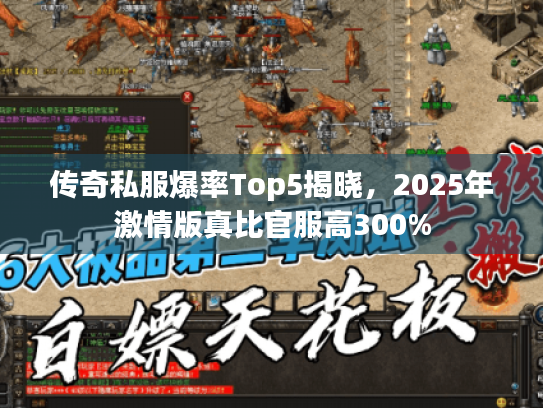 传奇私服爆率Top5揭晓,2025年激情版真比官服高300% 传奇私服爆率Top5揭晓,2025年激情版真比官服高300%