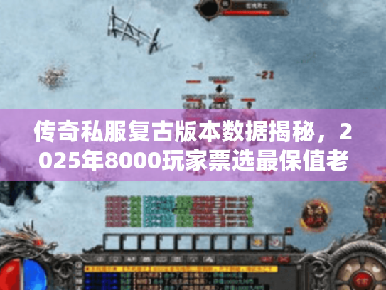 传奇私服复古版本数据揭秘,2025年8000玩家票选最保值老端游 传奇私服复古版本数据揭秘,2025年8000玩家票选最保值老端游