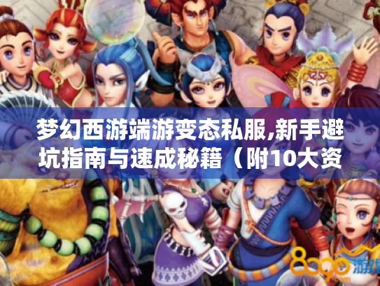 梦幻西游端游变态私服,新手避坑指南与速成秘籍（附10大资源地图）