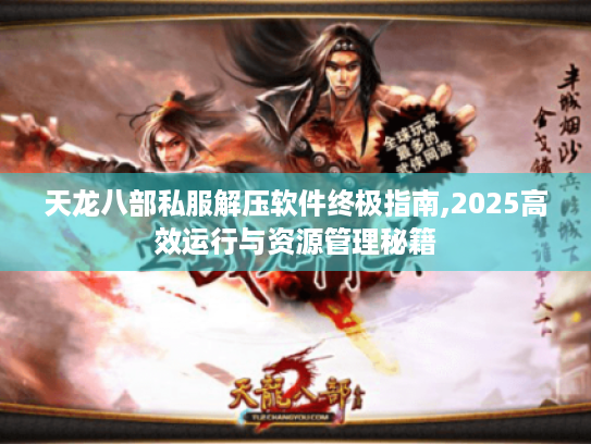 天龙八部私服解压软件终极指南,2025高效运行与资源管理秘籍 天龙八部私服解压软件终极指南,2025高效运行与资源管理秘籍