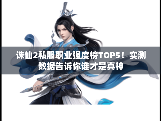 诛仙2私服职业强度榜TOP5!实测数据告诉你谁才是真神 诛仙2私服职业强度榜TOP5!实测数据告诉你谁才是真神