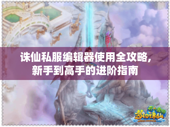 诛仙私服编辑器使用全攻略,新手到高手的进阶指南