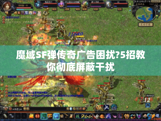 魔域SF弹传奇广告困扰?5招教你彻底屏蔽干扰 魔域SF弹传奇广告困扰?5招教你彻底屏蔽干扰