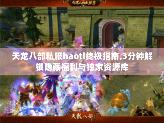 天龙八部私服haotl终极指南,3分钟解锁隐藏福利与独家资源库 天龙八部私服haotl终极指南,3分钟解锁隐藏福利与独家资源库
