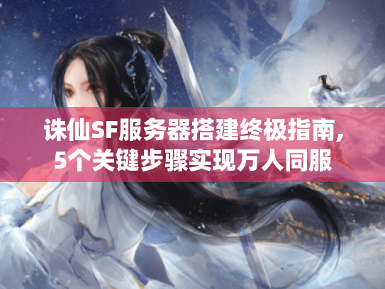 诛仙SF服务器搭建终极指南,5个关键步骤实现万人同服 诛仙SF服务器搭建终极指南,5个关键步骤实现万人同服